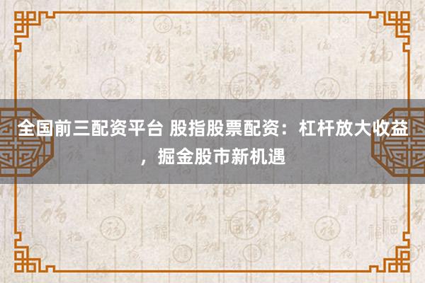 全国前三配资平台 股指股票配资：杠杆放大收益，掘金股市新机遇
