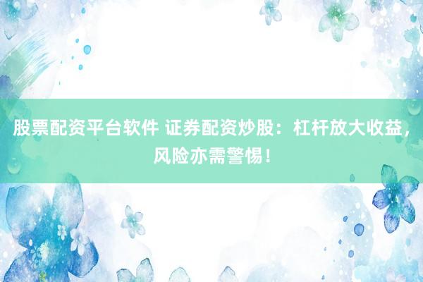 股票配资平台软件 证券配资炒股：杠杆放大收益，风险亦需警惕！
