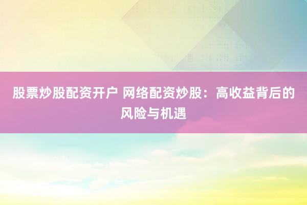 股票炒股配资开户 网络配资炒股：高收益背后的风险与机遇