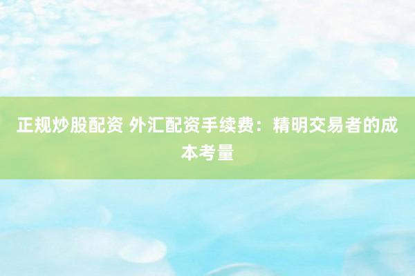 正规炒股配资 外汇配资手续费：精明交易者的成本考量