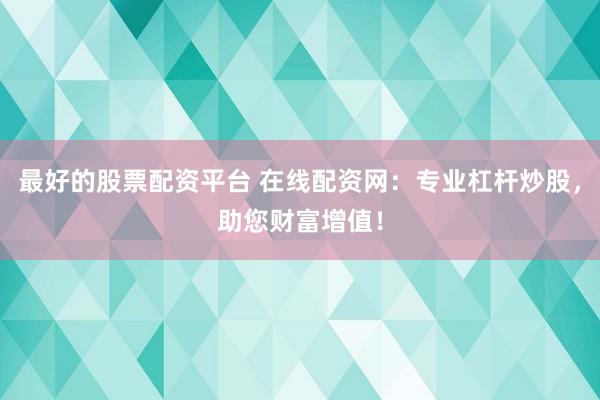 最好的股票配资平台 在线配资网：专业杠杆炒股，助您财富增值！