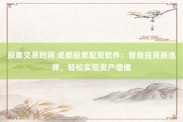 股票交易时间 成都股票配资软件：智能投资新选择，轻松实现资产增值
