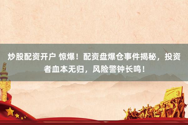 炒股配资开户 惊爆！配资盘爆仓事件揭秘，投资者血本无归，风险警钟长鸣！