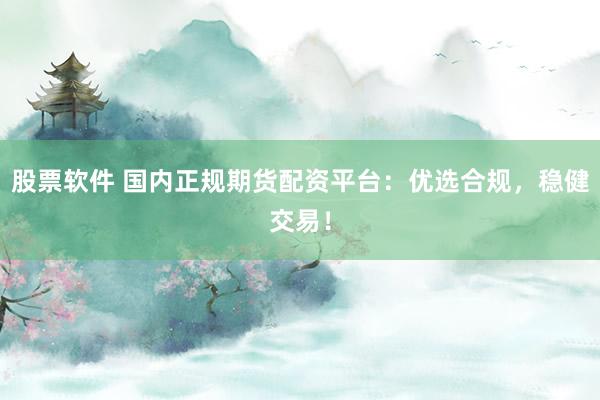 股票软件 国内正规期货配资平台：优选合规，稳健交易！
