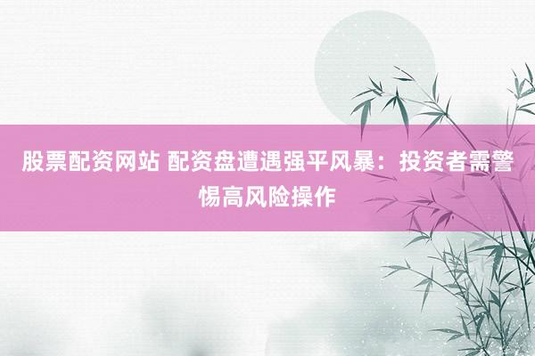 股票配资网站 配资盘遭遇强平风暴：投资者需警惕高风险操作