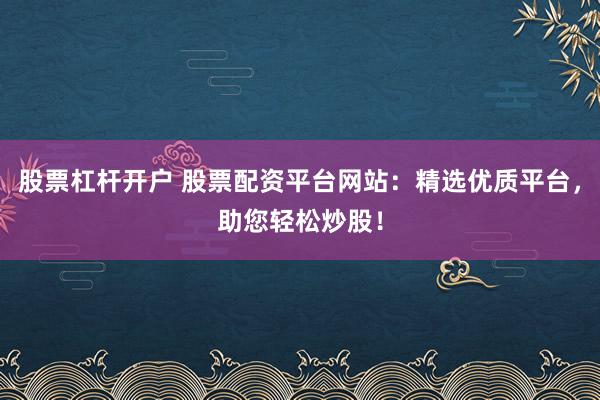 股票杠杆开户 股票配资平台网站：精选优质平台，助您轻松炒股！