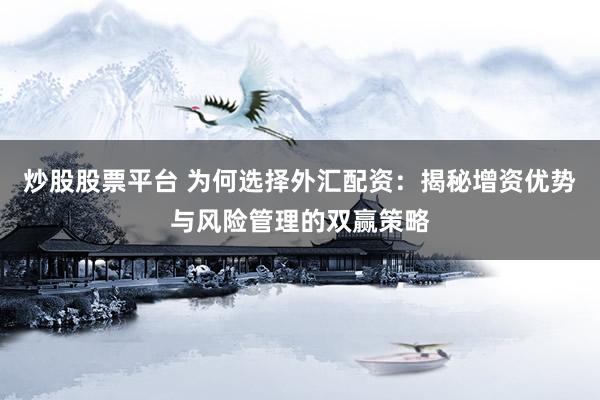 炒股股票平台 为何选择外汇配资：揭秘增资优势与风险管理的双赢策略