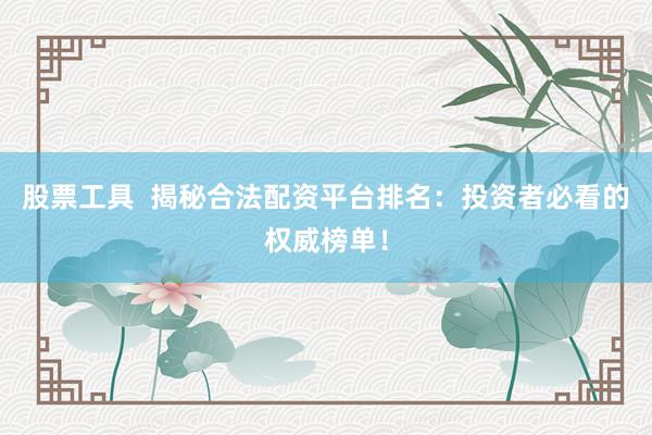 股票工具  揭秘合法配资平台排名：投资者必看的权威榜单！
