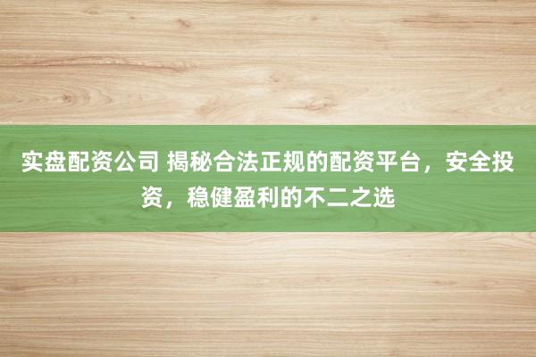 实盘配资公司 揭秘合法正规的配资平台，安全投资，稳健盈利的不二之选