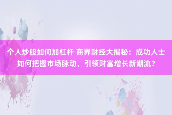 个人炒股如何加杠杆 商界财经大揭秘：成功人士如何把握市场脉动，引领财富增长新潮流？