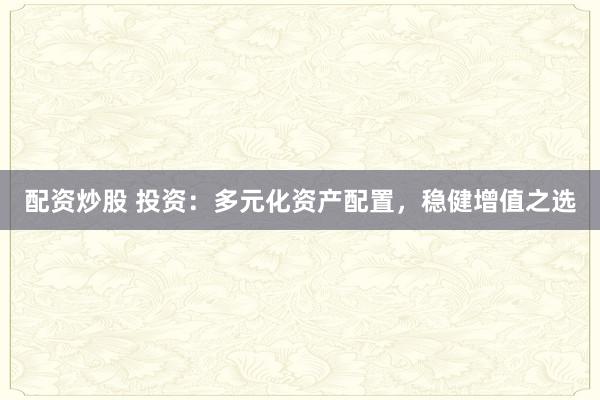 配资炒股 投资：多元化资产配置，稳健增值之选