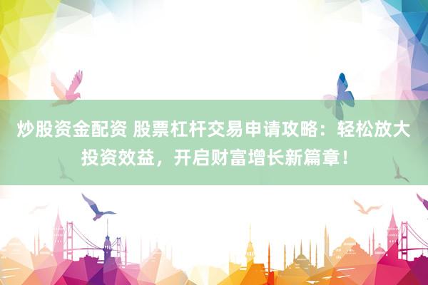 炒股资金配资 股票杠杆交易申请攻略：轻松放大投资效益，开启财富增长新篇章！