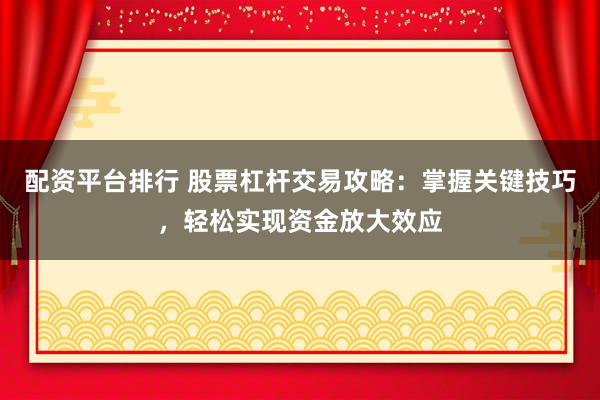 配资平台排行 股票杠杆交易攻略：掌握关键技巧，轻松实现资金放大效应