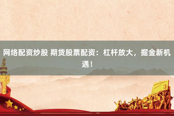 网络配资炒股 期货股票配资：杠杆放大，掘金新机遇！
