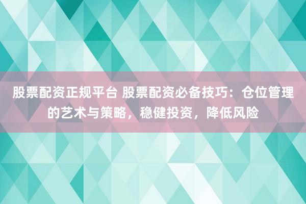 股票配资正规平台 股票配资必备技巧：仓位管理的艺术与策略，稳健投资，降低风险
