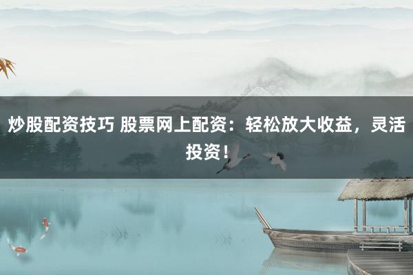 炒股配资技巧 股票网上配资：轻松放大收益，灵活投资！