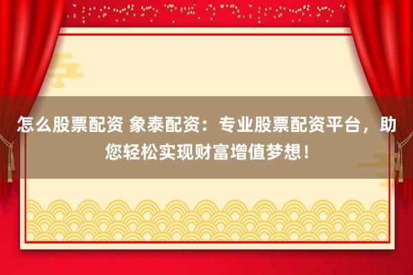 怎么股票配资 象泰配资：专业股票配资平台，助您轻松实现财富增值梦想！