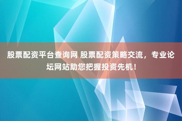 股票配资平台查询网 股票配资策略交流，专业论坛网站助您把握投资先机！
