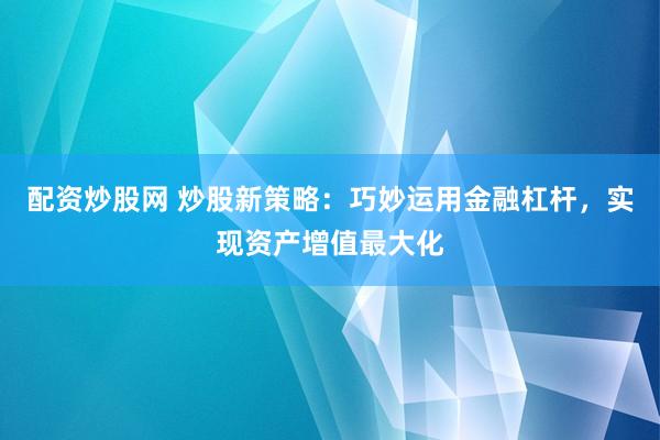 配资炒股网 炒股新策略：巧妙运用金融杠杆，实现资产增值最大化