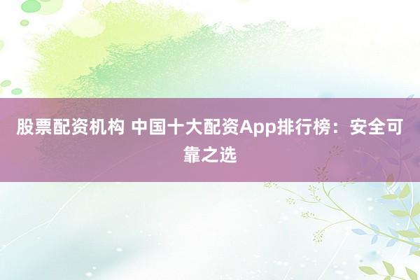 股票配资机构 中国十大配资App排行榜：安全可靠之选