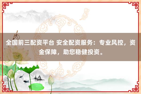 全国前三配资平台 安全配资服务：专业风控，资金保障，助您稳健投资。