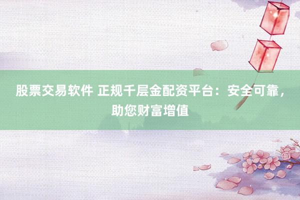 股票交易软件 正规千层金配资平台：安全可靠，助您财富增值