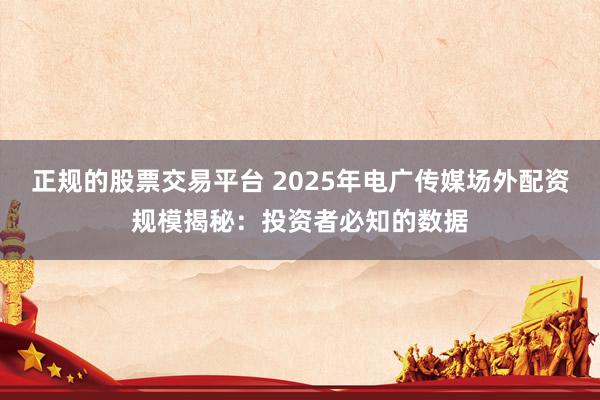 正规的股票交易平台 2025年电广传媒场外配资规模揭秘：投资者必知的数据
