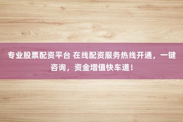 专业股票配资平台 在线配资服务热线开通，一键咨询，资金增值快车道！