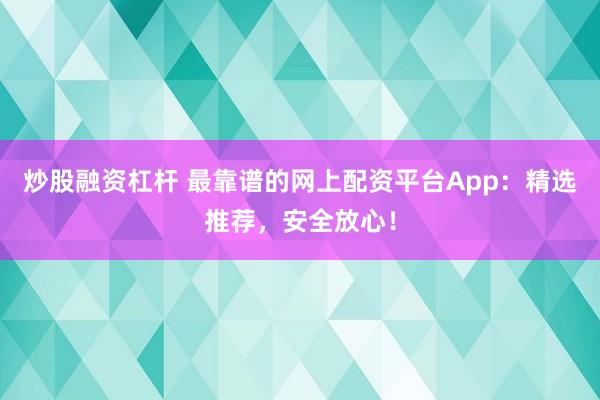 炒股融资杠杆 最靠谱的网上配资平台App：精选推荐，安全放心！