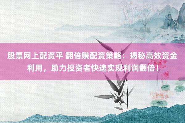 股票网上配资平 翻倍赚配资策略：揭秘高效资金利用，助力投资者快速实现利润翻倍！