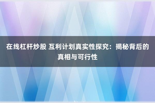 在线杠杆炒股 互利计划真实性探究：揭秘背后的真相与可行性
