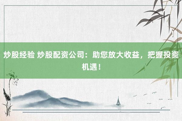 炒股经验 炒股配资公司：助您放大收益，把握投资机遇！