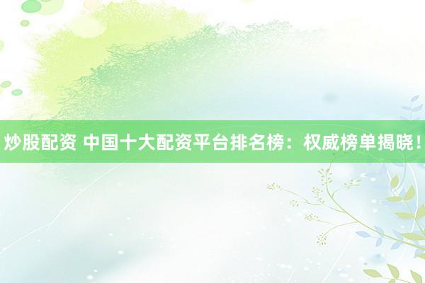 炒股配资 中国十大配资平台排名榜：权威榜单揭晓！