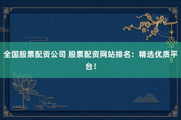 全国股票配资公司 股票配资网站排名：精选优质平台！