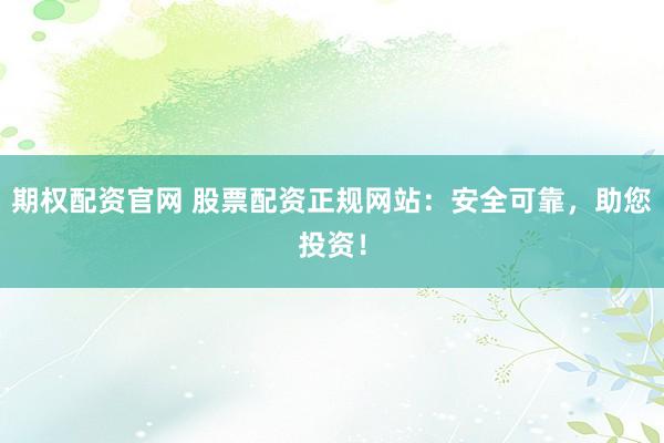 期权配资官网 股票配资正规网站：安全可靠，助您投资！