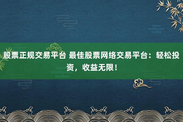 股票正规交易平台 最佳股票网络交易平台：轻松投资，收益无限！