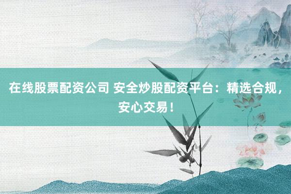 在线股票配资公司 安全炒股配资平台：精选合规，安心交易！