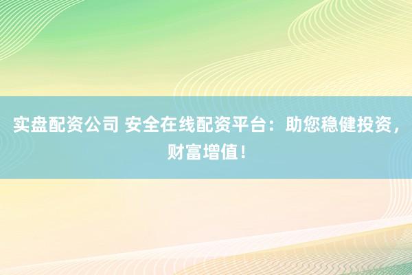 实盘配资公司 安全在线配资平台：助您稳健投资，财富增值！