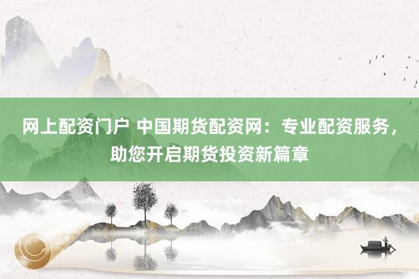 网上配资门户 中国期货配资网：专业配资服务，助您开启期货投资新篇章