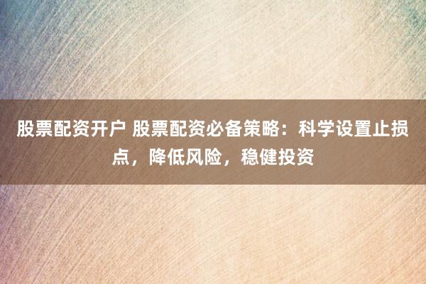 股票配资开户 股票配资必备策略：科学设置止损点，降低风险，稳健投资