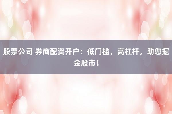 股票公司 券商配资开户：低门槛，高杠杆，助您掘金股市！