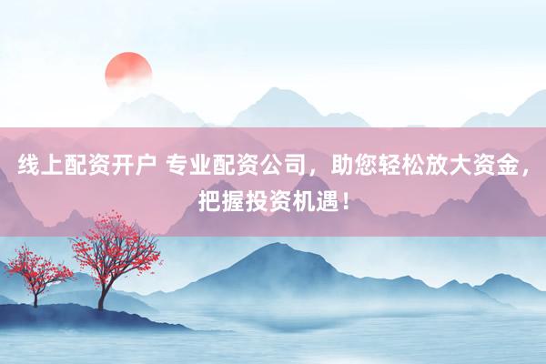 线上配资开户 专业配资公司，助您轻松放大资金，把握投资机遇！