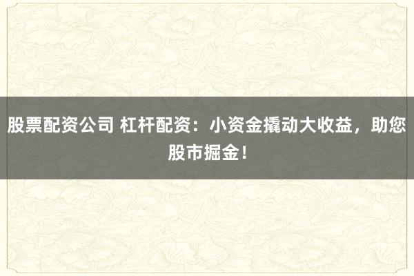 股票配资公司 杠杆配资：小资金撬动大收益，助您股市掘金！