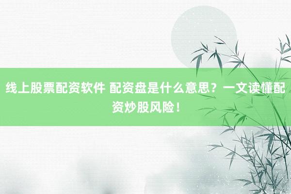 线上股票配资软件 配资盘是什么意思？一文读懂配资炒股风险！
