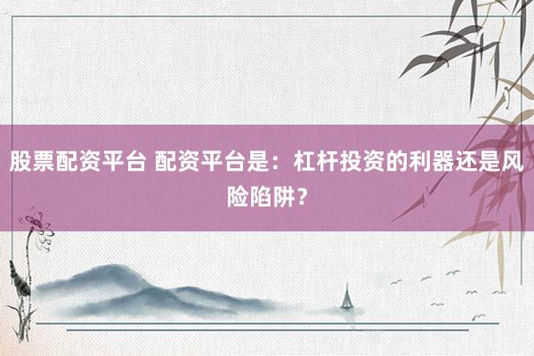 股票配资平台 配资平台是：杠杆投资的利器还是风险陷阱？