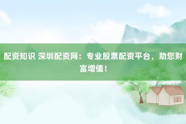 配资知识 深圳配资网：专业股票配资平台，助您财富增值！