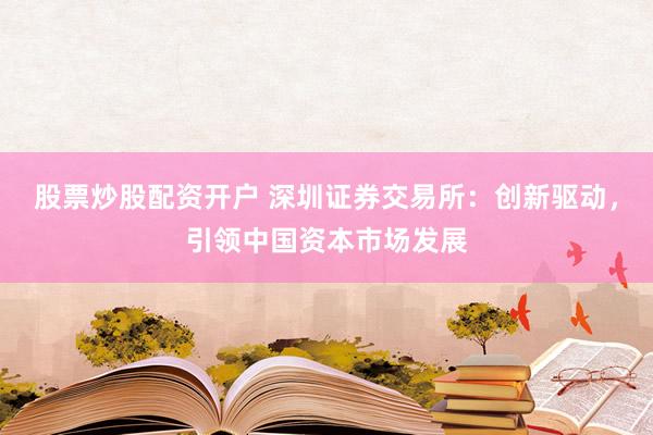 股票炒股配资开户 深圳证券交易所：创新驱动，引领中国资本市场发展