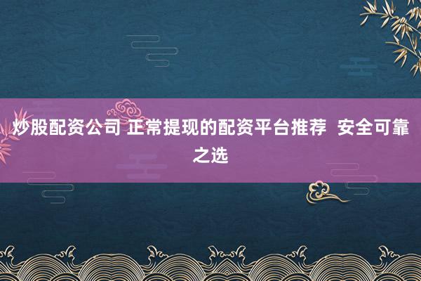 炒股配资公司 正常提现的配资平台推荐  安全可靠之选
