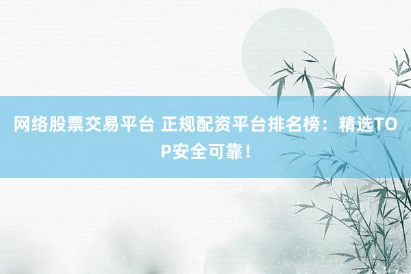 网络股票交易平台 正规配资平台排名榜：精选TOP安全可靠！