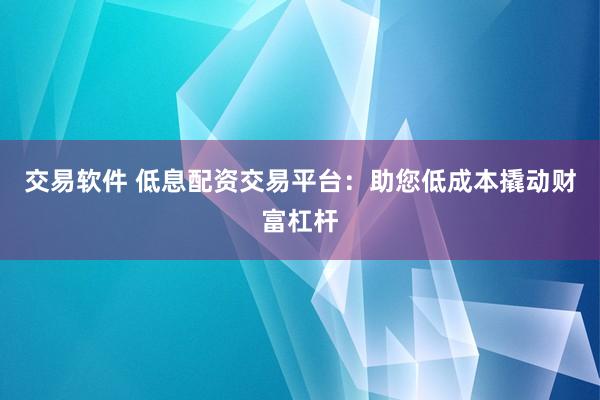 交易软件 低息配资交易平台：助您低成本撬动财富杠杆